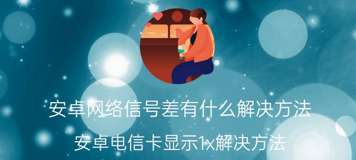 安卓网络信号差有什么解决方法 安卓电信卡显示1x解决方法？